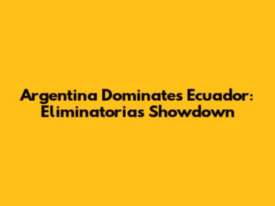 Argentina Dominates Ecuador: Eliminatorias Showdown