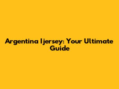 Argentina Ijersey: Your Ultimate Guide