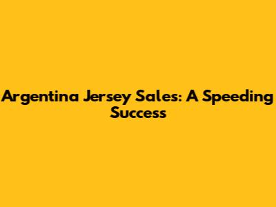 Argentina Jersey Sales: A Speeding Success