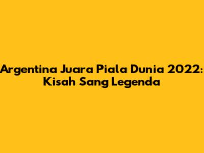 Argentina Juara Piala Dunia 2022: Kisah Sang Legenda