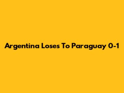 Argentina Loses To Paraguay 0-1