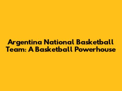 Argentina National Basketball Team: A Basketball Powerhouse