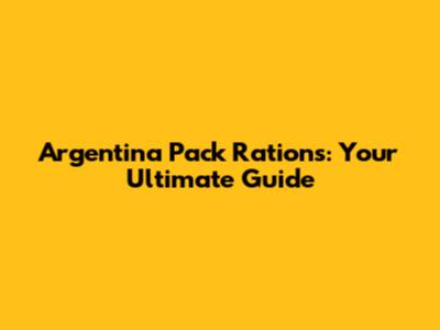 Argentina Pack Rations: Your Ultimate Guide