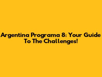 Argentina Programa 8: Your Guide To The Challenges!