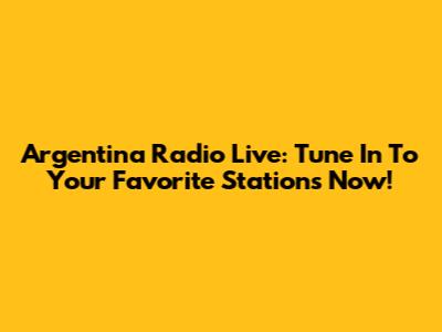 Argentina Radio Live: Tune In To Your Favorite Stations Now!