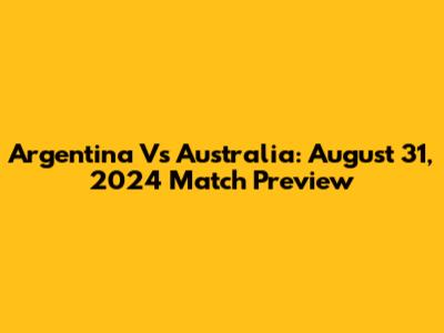 Argentina Vs Australia: August 31, 2024 Match Preview