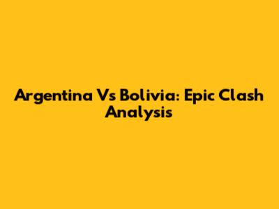 Argentina Vs Bolivia: Epic Clash Analysis