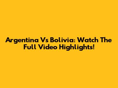 Argentina Vs Bolivia: Watch The Full Video Highlights!