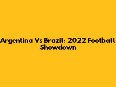 Argentina Vs Brazil: 2022 Football Showdown