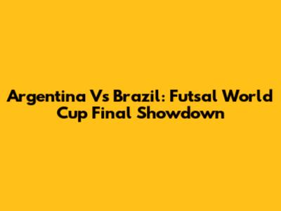 Argentina Vs Brazil: Futsal World Cup Final Showdown
