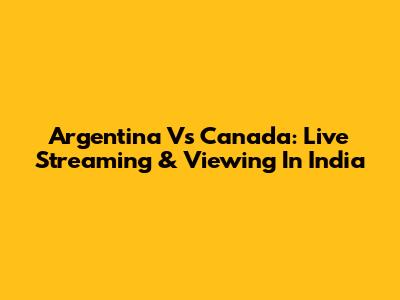 Argentina Vs Canada: Live Streaming & Viewing In India