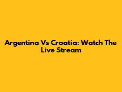 Argentina Vs Croatia: Watch The Live Stream