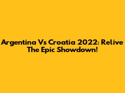 Argentina Vs Croatia 2022: Relive The Epic Showdown!