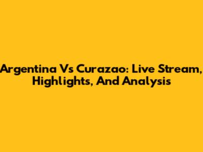 Argentina Vs Curazao: Live Stream, Highlights, And Analysis