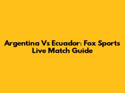 Argentina Vs Ecuador: Fox Sports Live Match Guide