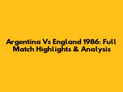Argentina Vs England 1986: Full Match Highlights & Analysis