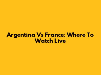 Argentina Vs France: Where To Watch Live