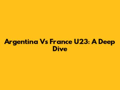 Argentina Vs France U23: A Deep Dive