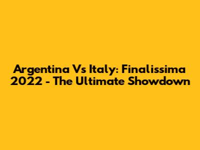 Argentina Vs Italy: Finalissima 2022 - The Ultimate Showdown