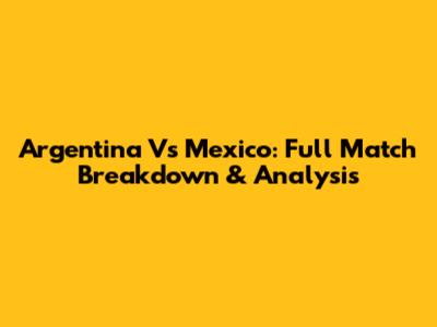 Argentina Vs Mexico: Full Match Breakdown & Analysis