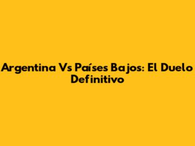 Argentina Vs Países Bajos: El Duelo Definitivo