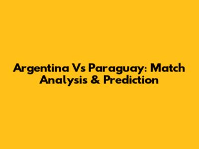 Argentina Vs Paraguay: Match Analysis & Prediction