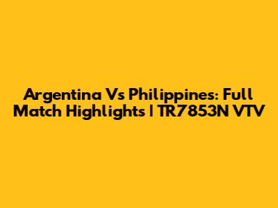 Argentina Vs Philippines: Full Match Highlights | TR7853N VTV
