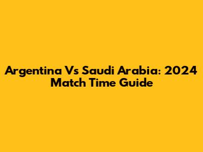 Argentina Vs Saudi Arabia: 2024 Match Time Guide
