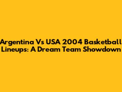 Argentina Vs USA 2004 Basketball Lineups: A Dream Team Showdown