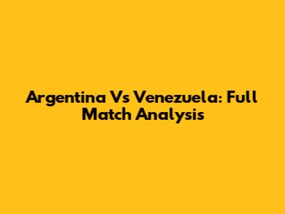 Argentina Vs Venezuela: Full Match Analysis