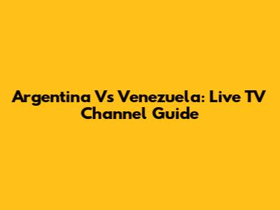 Argentina Vs Venezuela: Live TV Channel Guide