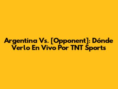 Argentina Vs. [Opponent]: Dónde Verlo En Vivo Por TNT Sports