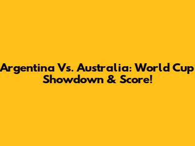 Argentina Vs. Australia: World Cup Showdown & Score!