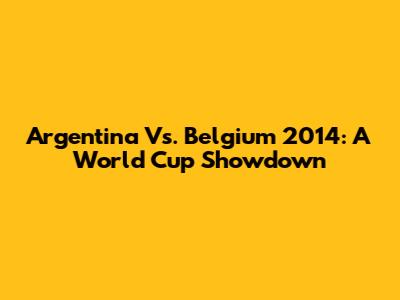 Argentina Vs. Belgium 2014: A World Cup Showdown