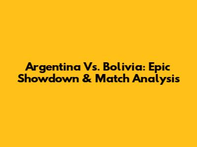 Argentina Vs. Bolivia: Epic Showdown & Match Analysis