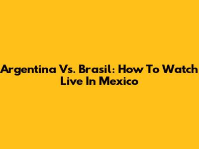 Argentina Vs. Brasil: How To Watch Live In Mexico