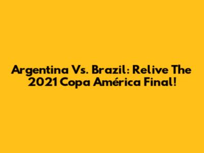Argentina Vs. Brazil: Relive The 2021 Copa América Final!