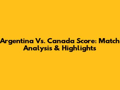 Argentina Vs. Canada Score: Match Analysis & Highlights