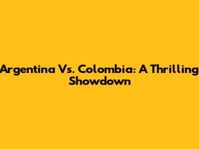 Argentina Vs. Colombia: A Thrilling Showdown