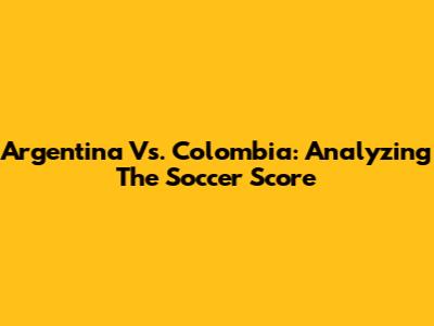 Argentina Vs. Colombia: Analyzing The Soccer Score