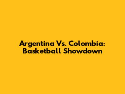 Argentina Vs. Colombia: Basketball Showdown