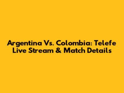 Argentina Vs. Colombia: Telefe Live Stream & Match Details