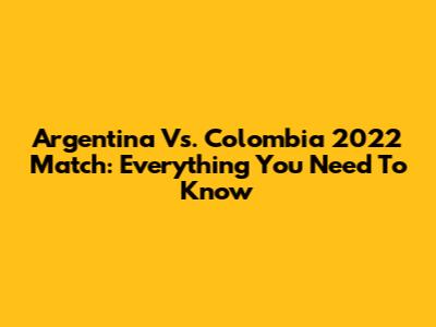 Argentina Vs. Colombia 2022 Match: Everything You Need To Know