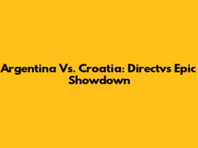 Argentina Vs. Croatia: Directv's Epic Showdown