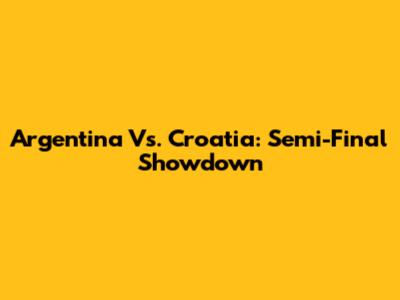Argentina Vs. Croatia: Semi-Final Showdown