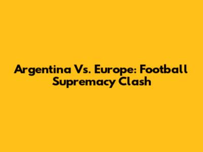 Argentina Vs. Europe: Football Supremacy Clash
