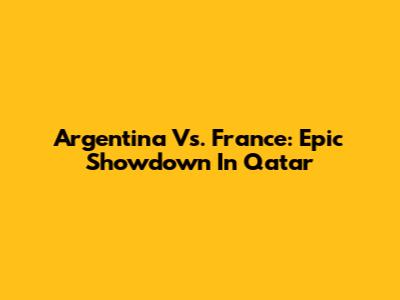 Argentina Vs. France: Epic Showdown In Qatar