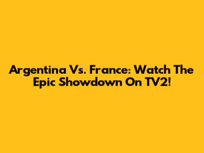 Argentina Vs. France: Watch The Epic Showdown On TV2!