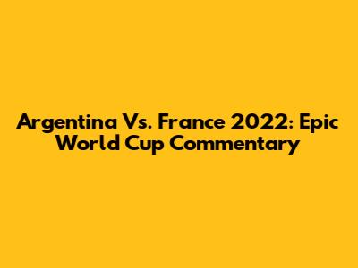 Argentina Vs. France 2022: Epic World Cup Commentary