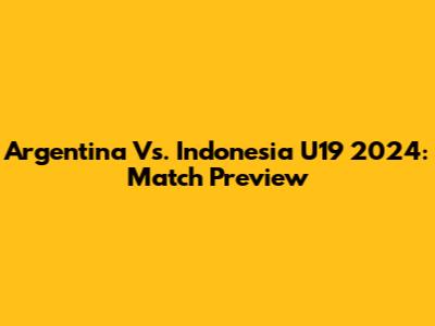 Argentina Vs. Indonesia U19 2024: Match Preview